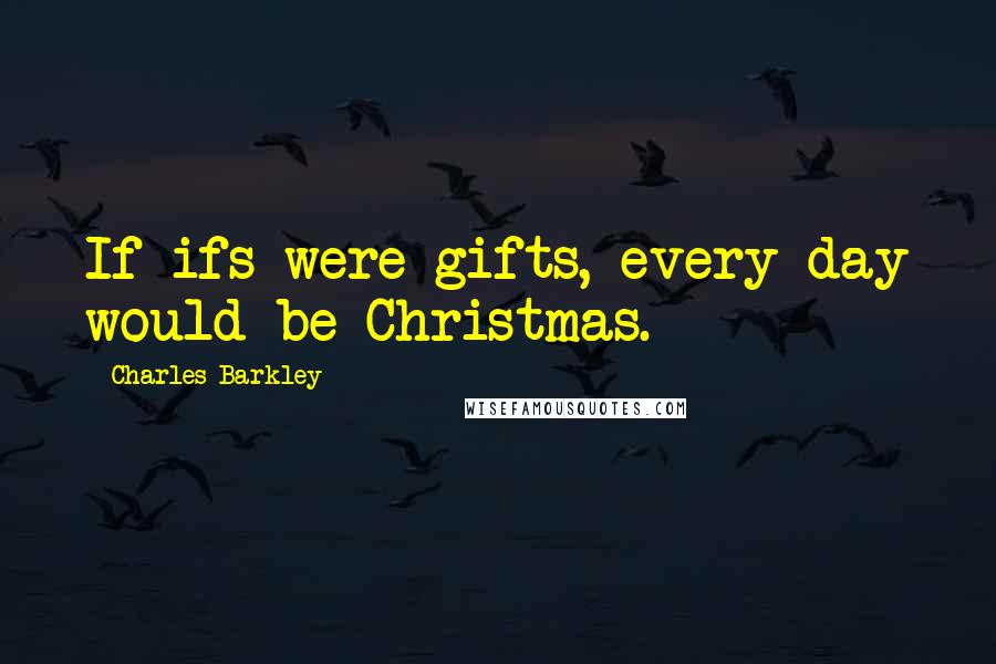 Charles Barkley Quotes: If ifs were gifts, every day would be Christmas.