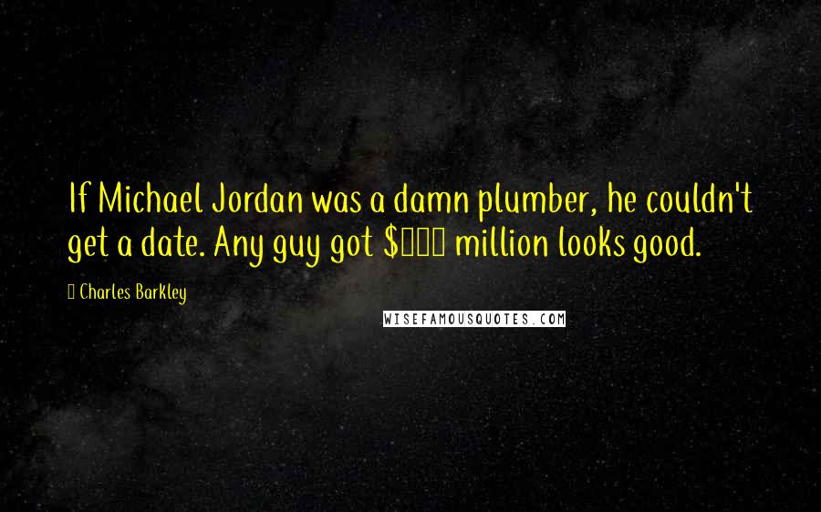 Charles Barkley Quotes: If Michael Jordan was a damn plumber, he couldn't get a date. Any guy got $500 million looks good.