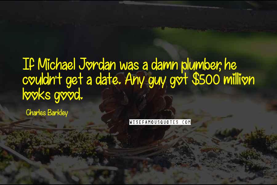 Charles Barkley Quotes: If Michael Jordan was a damn plumber, he couldn't get a date. Any guy got $500 million looks good.