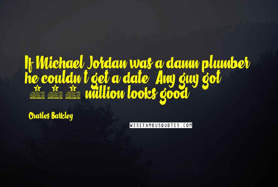 Charles Barkley Quotes: If Michael Jordan was a damn plumber, he couldn't get a date. Any guy got $500 million looks good.