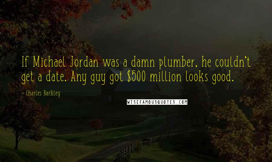 Charles Barkley Quotes: If Michael Jordan was a damn plumber, he couldn't get a date. Any guy got $500 million looks good.