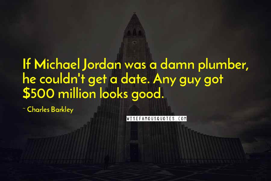 Charles Barkley Quotes: If Michael Jordan was a damn plumber, he couldn't get a date. Any guy got $500 million looks good.