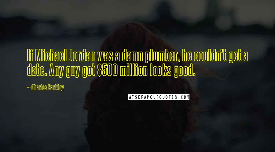 Charles Barkley Quotes: If Michael Jordan was a damn plumber, he couldn't get a date. Any guy got $500 million looks good.