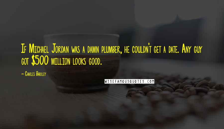 Charles Barkley Quotes: If Michael Jordan was a damn plumber, he couldn't get a date. Any guy got $500 million looks good.