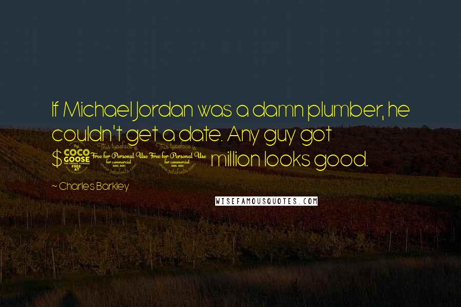 Charles Barkley Quotes: If Michael Jordan was a damn plumber, he couldn't get a date. Any guy got $500 million looks good.