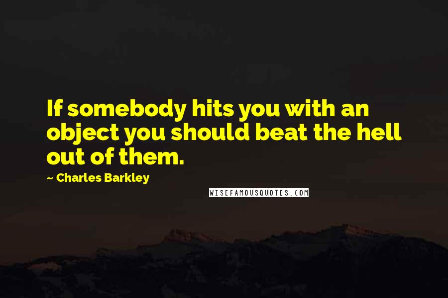 Charles Barkley Quotes: If somebody hits you with an object you should beat the hell out of them.