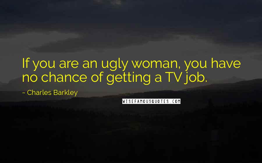 Charles Barkley Quotes: If you are an ugly woman, you have no chance of getting a TV job.