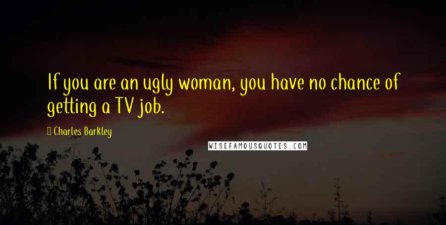 Charles Barkley Quotes: If you are an ugly woman, you have no chance of getting a TV job.