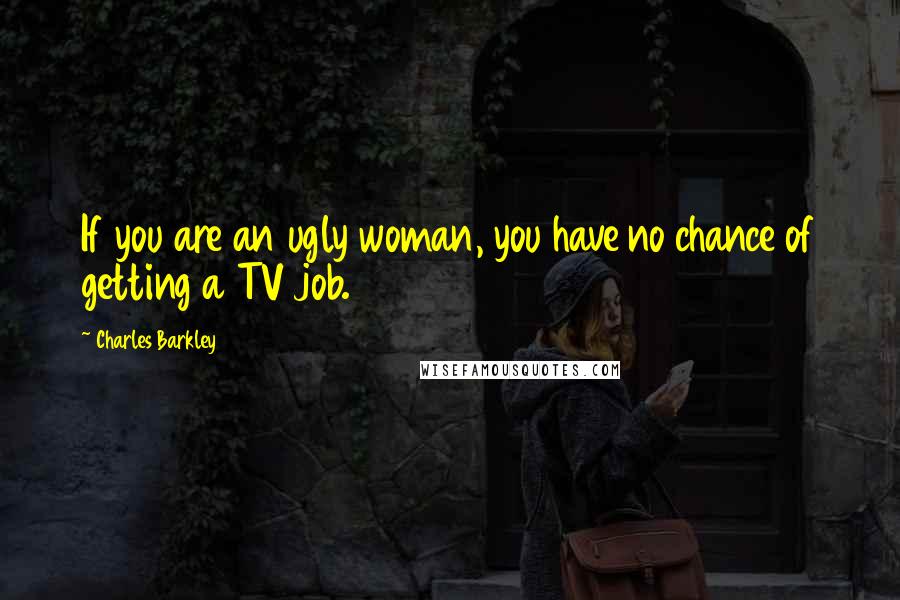 Charles Barkley Quotes: If you are an ugly woman, you have no chance of getting a TV job.