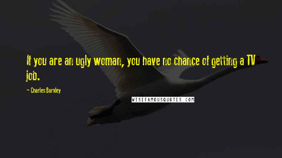 Charles Barkley Quotes: If you are an ugly woman, you have no chance of getting a TV job.