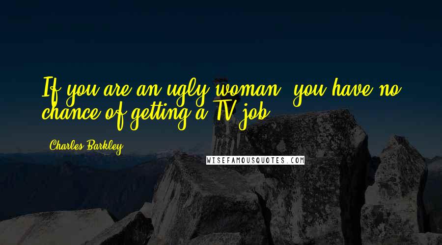 Charles Barkley Quotes: If you are an ugly woman, you have no chance of getting a TV job.