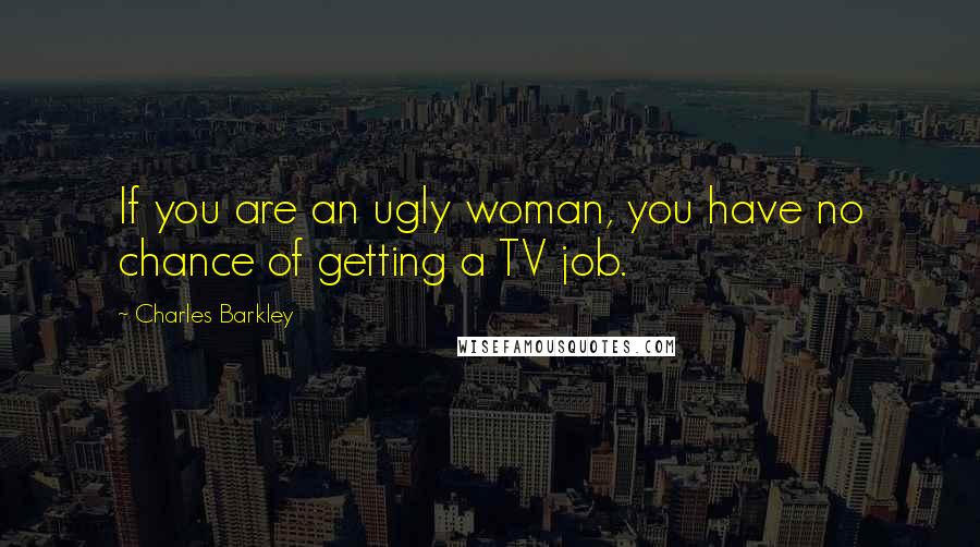 Charles Barkley Quotes: If you are an ugly woman, you have no chance of getting a TV job.