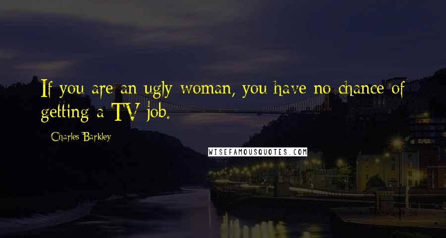 Charles Barkley Quotes: If you are an ugly woman, you have no chance of getting a TV job.