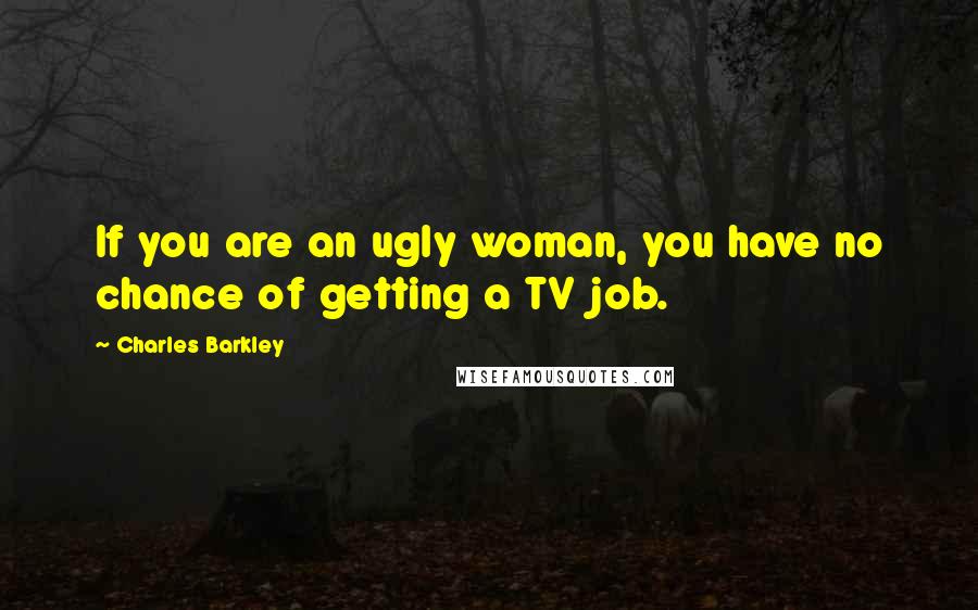 Charles Barkley Quotes: If you are an ugly woman, you have no chance of getting a TV job.