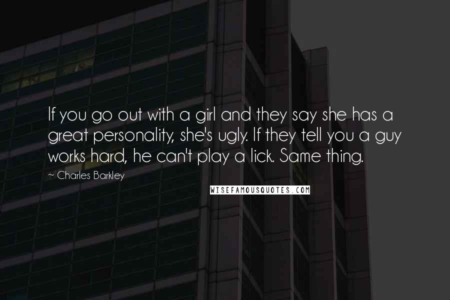 Charles Barkley Quotes: If you go out with a girl and they say she has a great personality, she's ugly. If they tell you a guy works hard, he can't play a lick. Same thing.