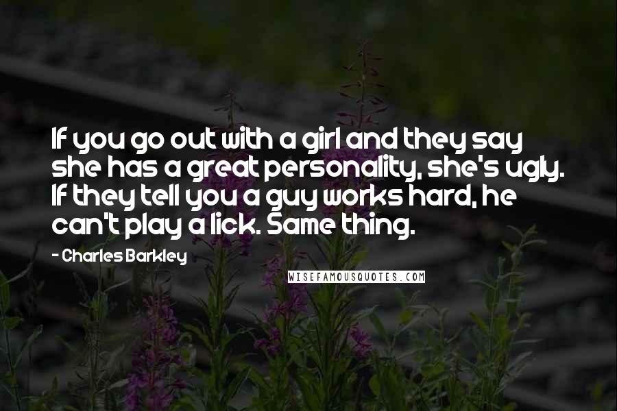 Charles Barkley Quotes: If you go out with a girl and they say she has a great personality, she's ugly. If they tell you a guy works hard, he can't play a lick. Same thing.