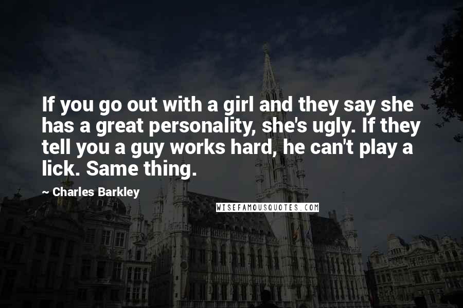 Charles Barkley Quotes: If you go out with a girl and they say she has a great personality, she's ugly. If they tell you a guy works hard, he can't play a lick. Same thing.