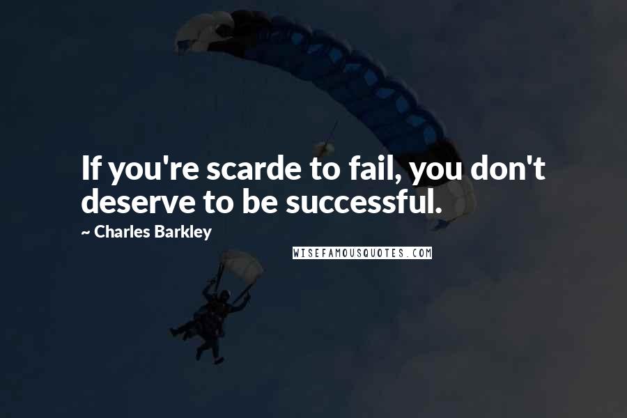 Charles Barkley Quotes: If you're scarde to fail, you don't deserve to be successful.