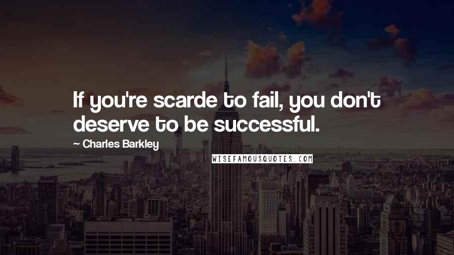 Charles Barkley Quotes: If you're scarde to fail, you don't deserve to be successful.