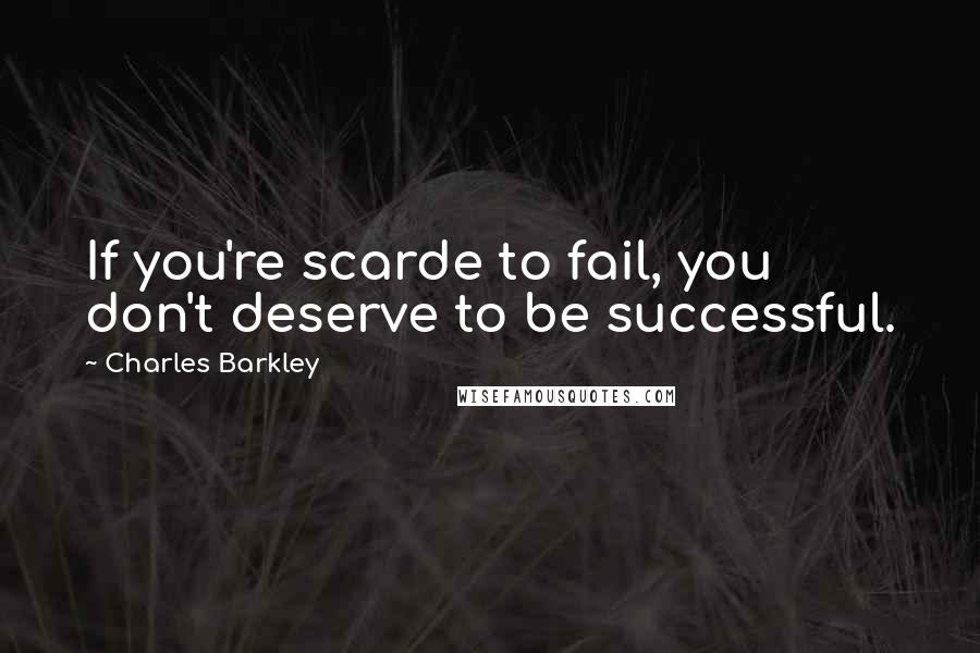 Charles Barkley Quotes: If you're scarde to fail, you don't deserve to be successful.