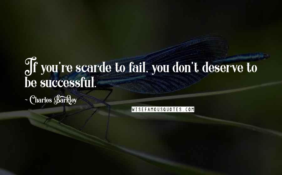 Charles Barkley Quotes: If you're scarde to fail, you don't deserve to be successful.