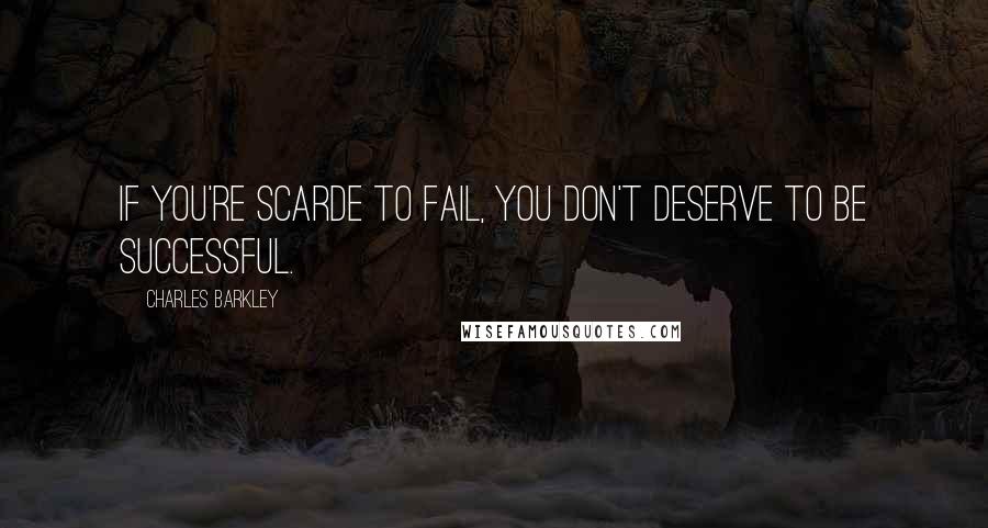 Charles Barkley Quotes: If you're scarde to fail, you don't deserve to be successful.