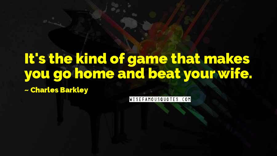 Charles Barkley Quotes: It's the kind of game that makes you go home and beat your wife.