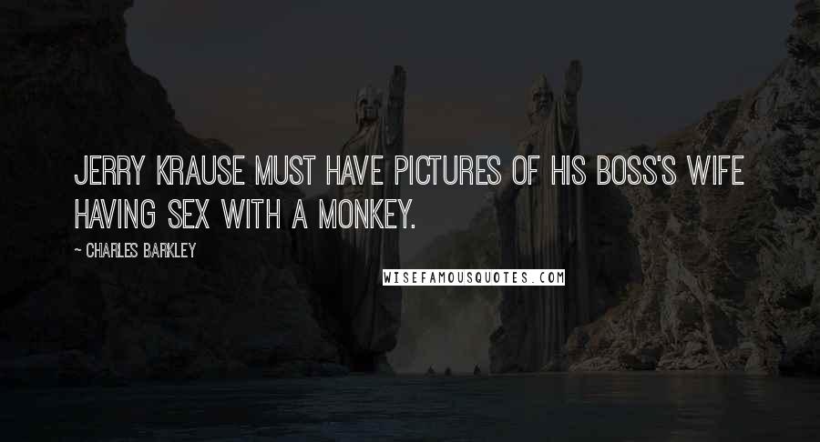 Charles Barkley Quotes: Jerry Krause must have pictures of his boss's wife having sex with a monkey.