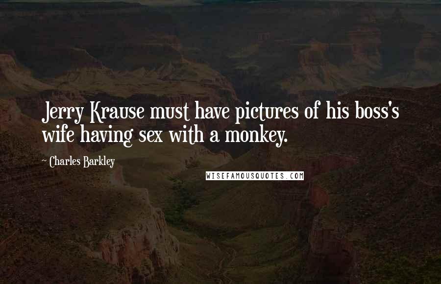 Charles Barkley Quotes: Jerry Krause must have pictures of his boss's wife having sex with a monkey.