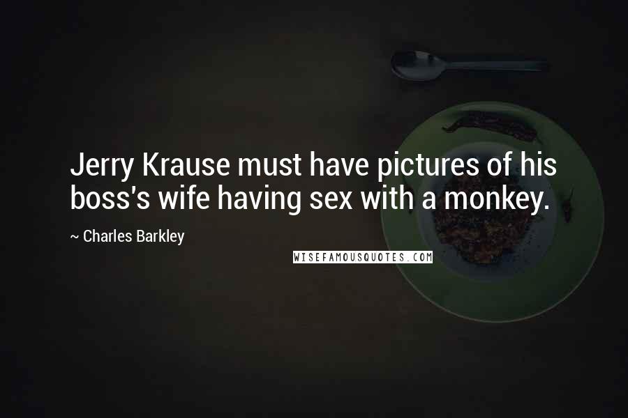 Charles Barkley Quotes: Jerry Krause must have pictures of his boss's wife having sex with a monkey.