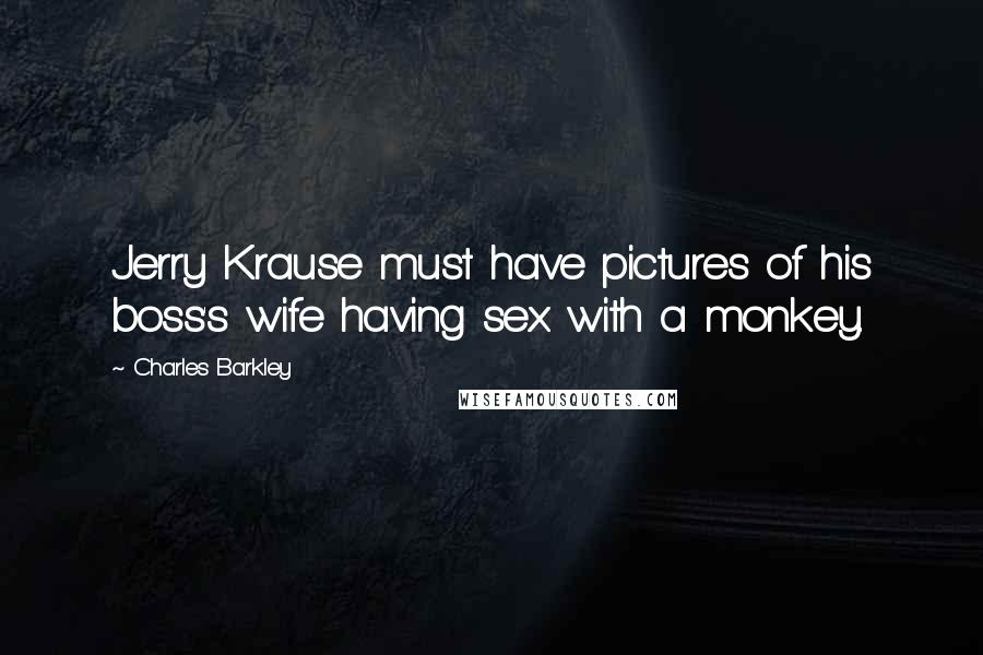 Charles Barkley Quotes: Jerry Krause must have pictures of his boss's wife having sex with a monkey.