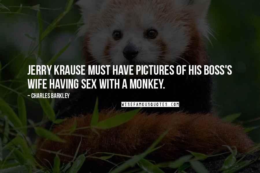 Charles Barkley Quotes: Jerry Krause must have pictures of his boss's wife having sex with a monkey.