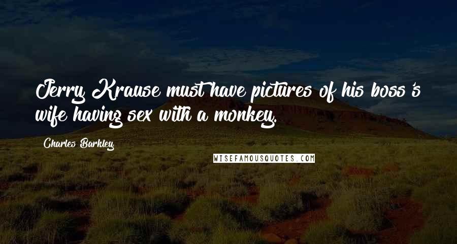 Charles Barkley Quotes: Jerry Krause must have pictures of his boss's wife having sex with a monkey.