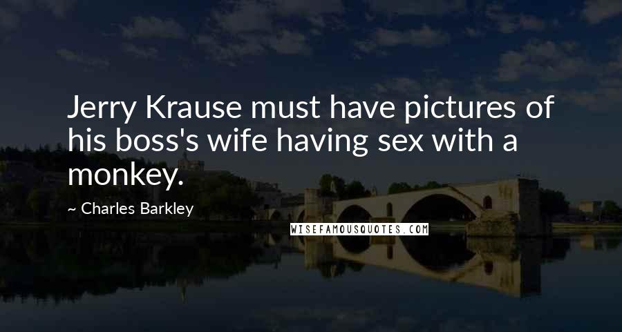 Charles Barkley Quotes: Jerry Krause must have pictures of his boss's wife having sex with a monkey.