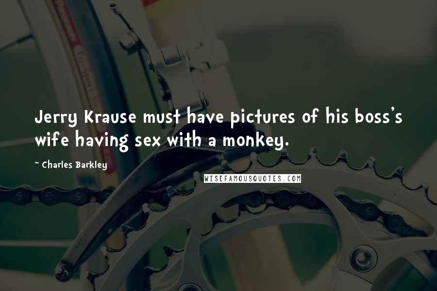 Charles Barkley Quotes: Jerry Krause must have pictures of his boss's wife having sex with a monkey.