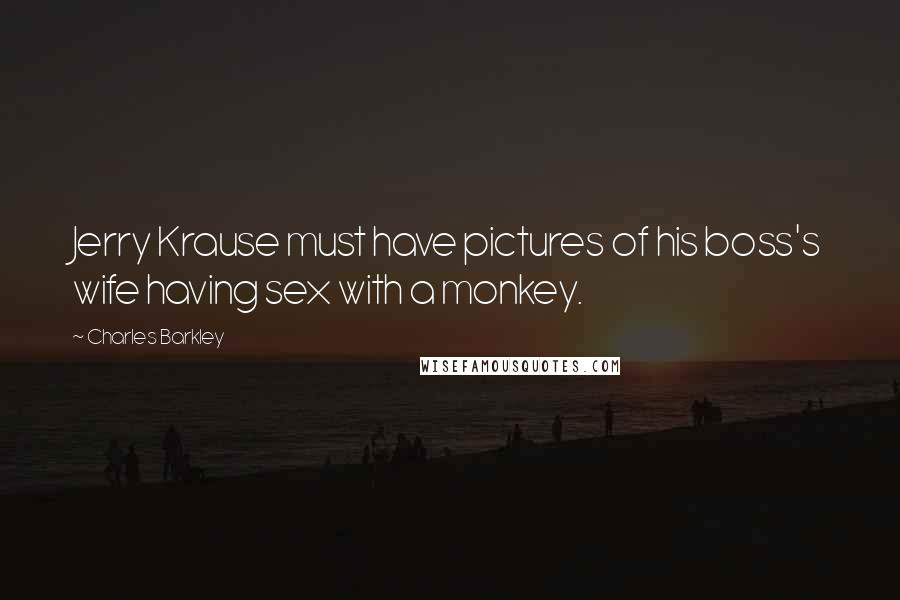 Charles Barkley Quotes: Jerry Krause must have pictures of his boss's wife having sex with a monkey.