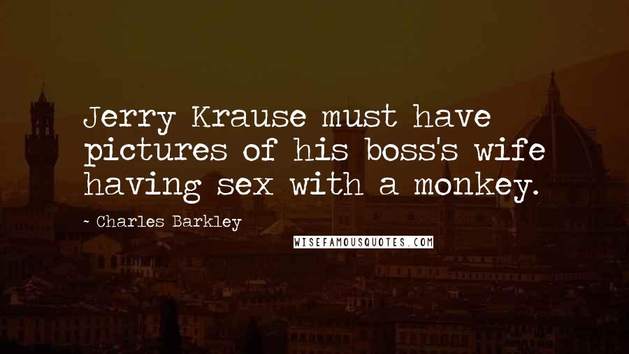 Charles Barkley Quotes: Jerry Krause must have pictures of his boss's wife having sex with a monkey.