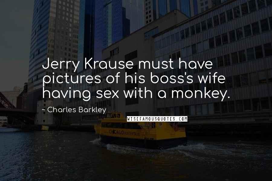 Charles Barkley Quotes: Jerry Krause must have pictures of his boss's wife having sex with a monkey.
