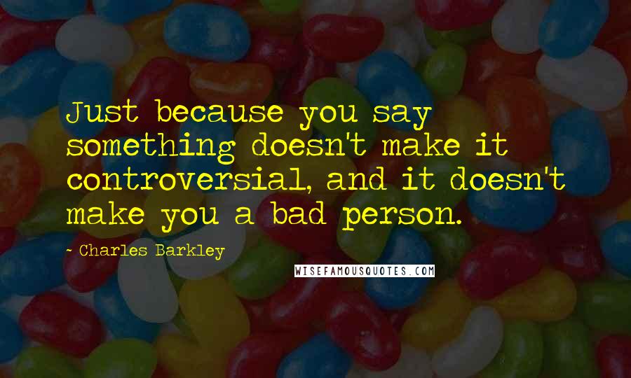 Charles Barkley Quotes: Just because you say something doesn't make it controversial, and it doesn't make you a bad person.