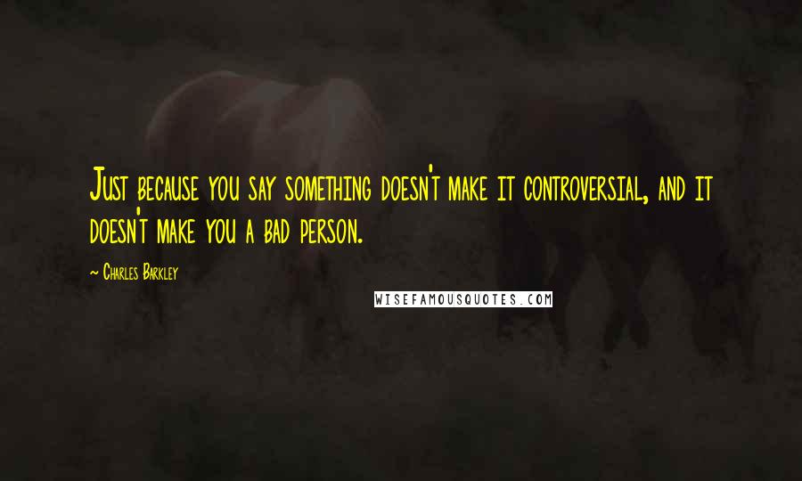 Charles Barkley Quotes: Just because you say something doesn't make it controversial, and it doesn't make you a bad person.