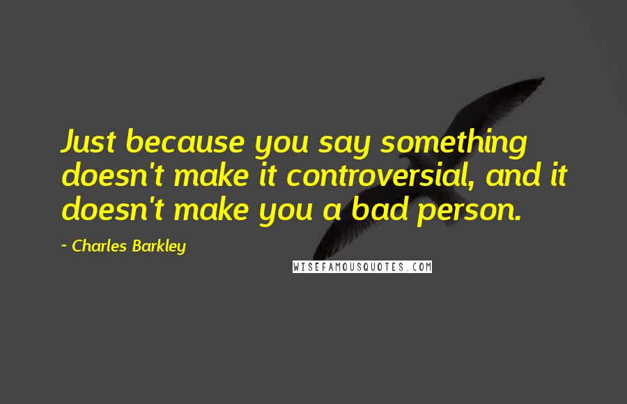 Charles Barkley Quotes: Just because you say something doesn't make it controversial, and it doesn't make you a bad person.