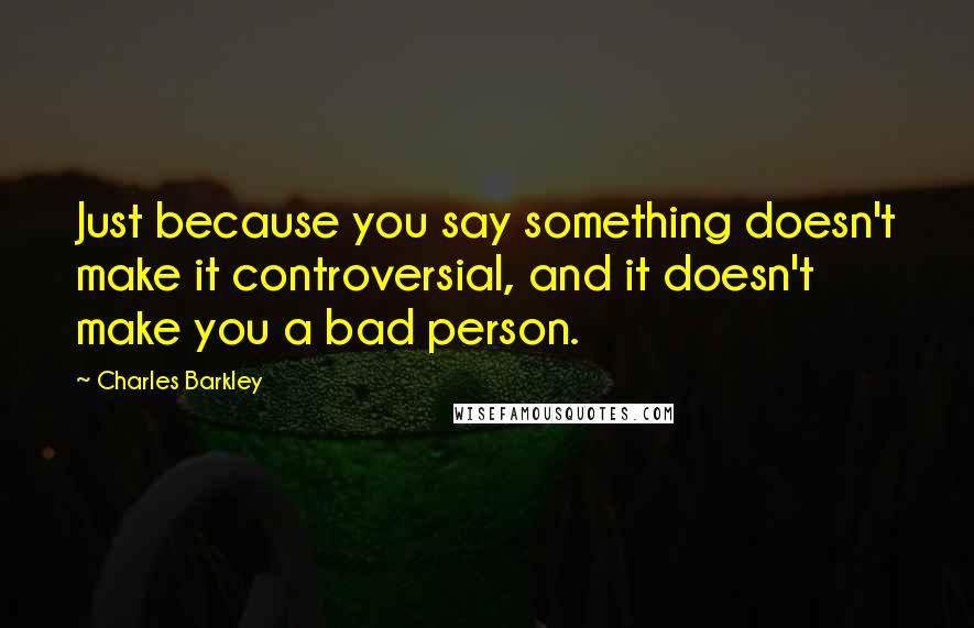 Charles Barkley Quotes: Just because you say something doesn't make it controversial, and it doesn't make you a bad person.