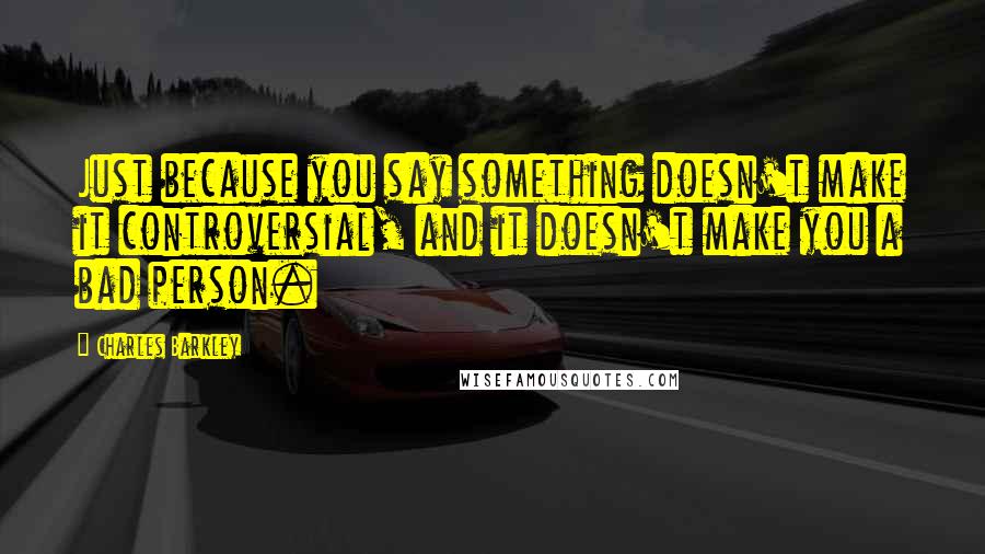 Charles Barkley Quotes: Just because you say something doesn't make it controversial, and it doesn't make you a bad person.