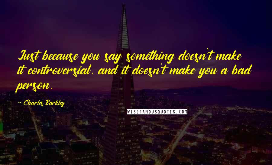 Charles Barkley Quotes: Just because you say something doesn't make it controversial, and it doesn't make you a bad person.