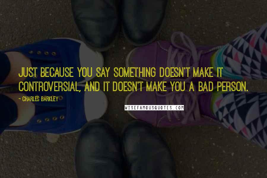 Charles Barkley Quotes: Just because you say something doesn't make it controversial, and it doesn't make you a bad person.