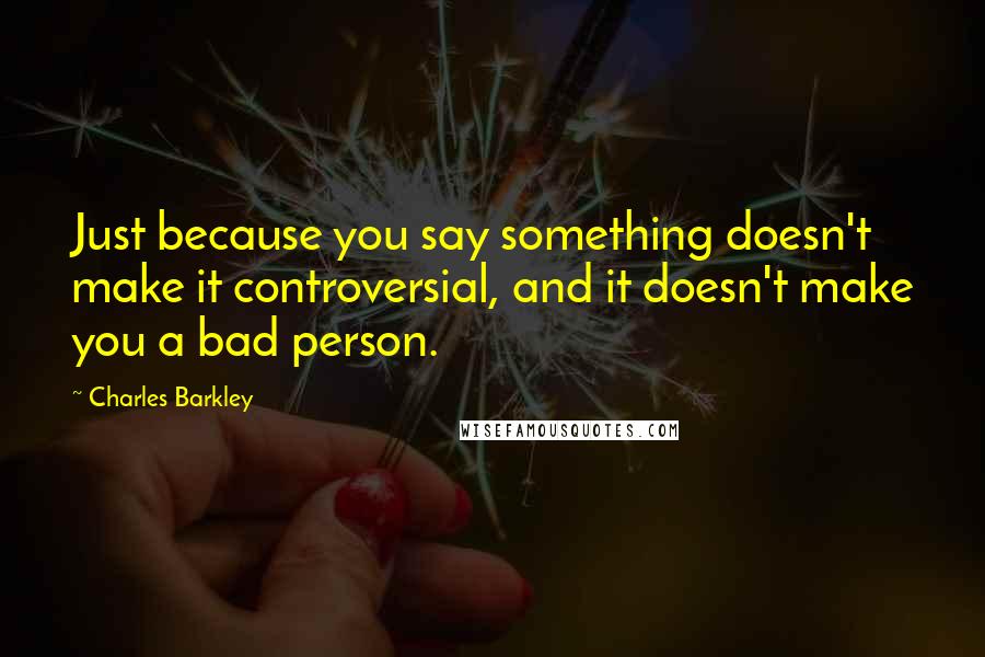 Charles Barkley Quotes: Just because you say something doesn't make it controversial, and it doesn't make you a bad person.