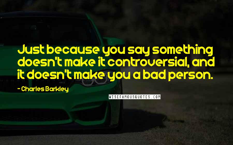 Charles Barkley Quotes: Just because you say something doesn't make it controversial, and it doesn't make you a bad person.