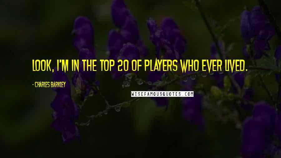 Charles Barkley Quotes: Look, I'm in the top 20 of players who ever lived.
