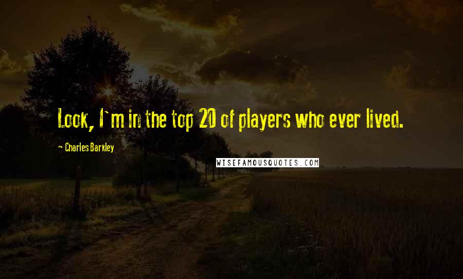 Charles Barkley Quotes: Look, I'm in the top 20 of players who ever lived.