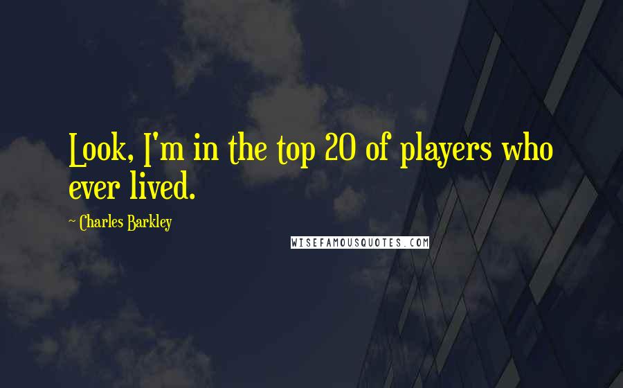 Charles Barkley Quotes: Look, I'm in the top 20 of players who ever lived.